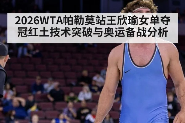 2026WTA帕勒莫站王欣瑜女单夺冠红土技术突破与奥运备战分析 | nine game