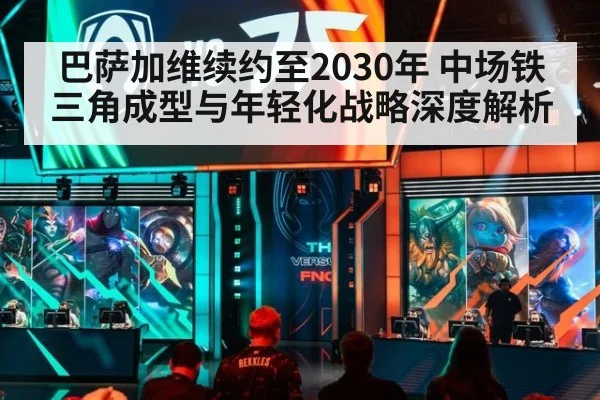 巴萨加维续约至2030年 中场铁三角成型与年轻化战略深度解析（nine game）