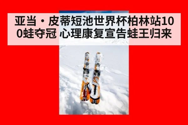 亚当·皮蒂短池世界杯柏林站100蛙夺冠 心理康复宣告蛙王归来（nine game）