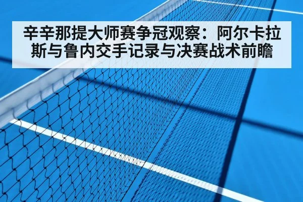 辛辛那提大师赛争冠观察：阿尔卡拉斯与鲁内交手记录与决赛战术前瞻（nine game）