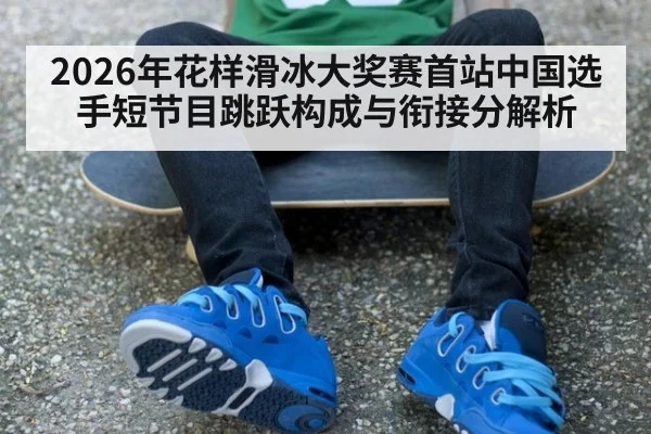 2026年花样滑冰大奖赛首站中国选手短节目跳跃构成与衔接分解析（nine game）