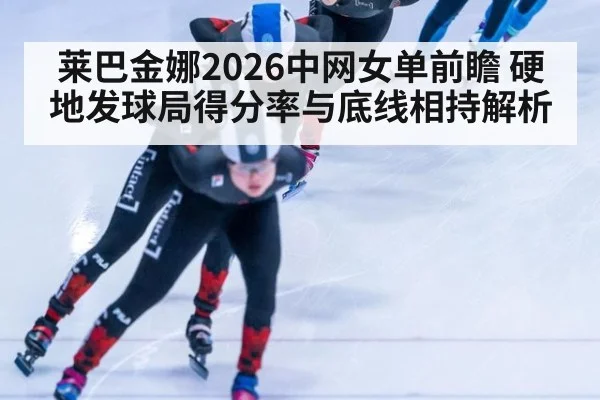 莱巴金娜2026中网女单前瞻 硬地发球局得分率与底线相持解析（nine game）