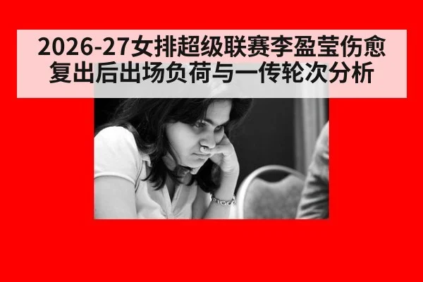 2026-27女排超级联赛李盈莹伤愈复出后出场负荷与一传轮次分析