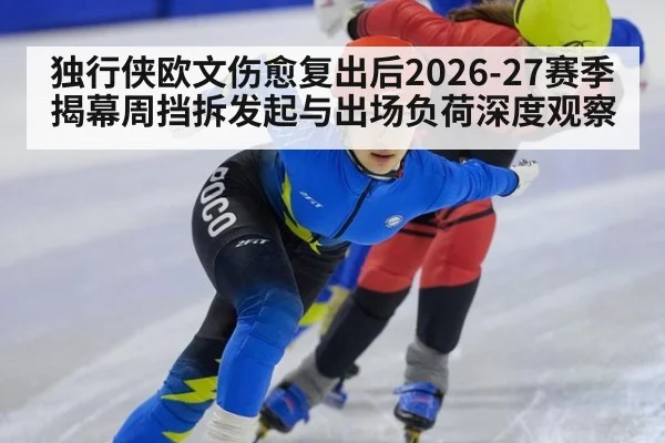 独行侠欧文伤愈复出后2026-27赛季揭幕周挡拆发起与出场负荷深度观察