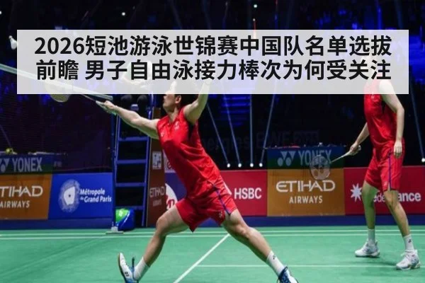 2026短池游泳世锦赛中国队名单选拔前瞻 男子自由泳接力棒次为何受关注