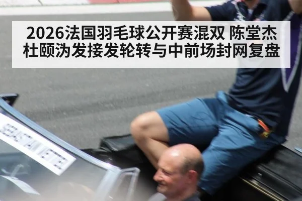 2026法国羽毛球公开赛混双 陈堂杰杜颐沩发接发轮转与中前场封网复盘
